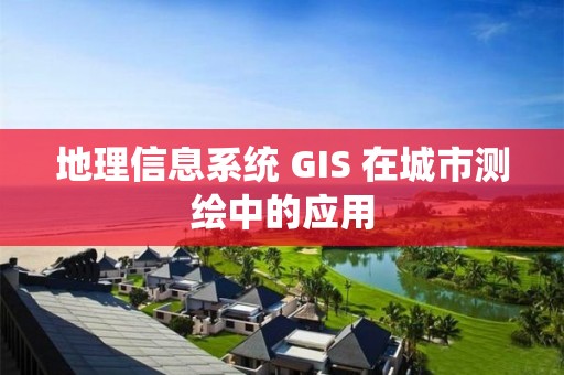 地理信息系統 GIS 在城市測繪中的應用