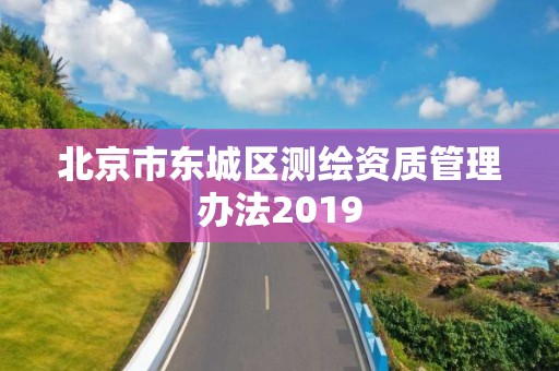 北京市東城區(qū)測繪資質(zhì)管理辦法2019