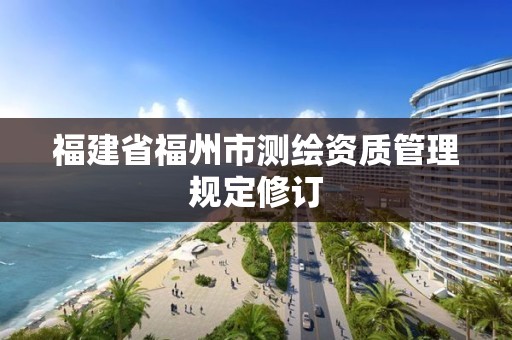 福建省福州市測繪資質管理規定修訂