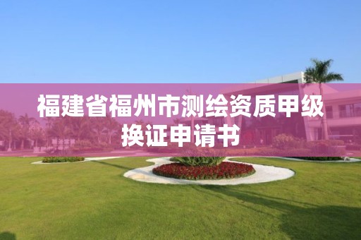 福建省福州市測(cè)繪資質(zhì)甲級(jí)換證申請(qǐng)書(shū)