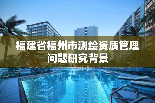 福建省福州市測繪資質管理問題研究背景