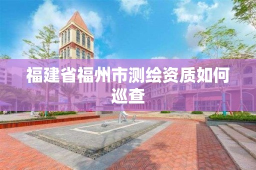 福建省福州市測繪資質如何巡查