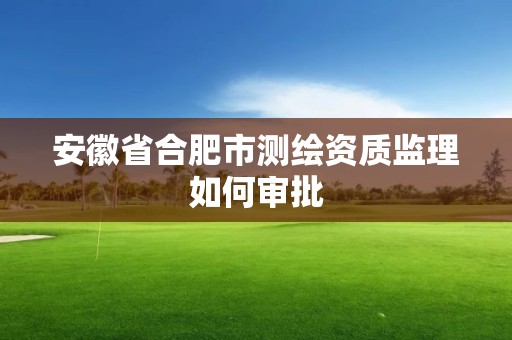 安徽省合肥市測繪資質監理如何審批