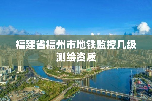 福建省福州市地鐵監(jiān)控幾級(jí)測(cè)繪資質(zhì)