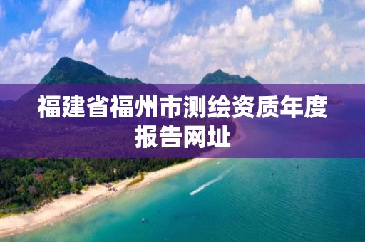 福建省福州市測繪資質年度報告網址