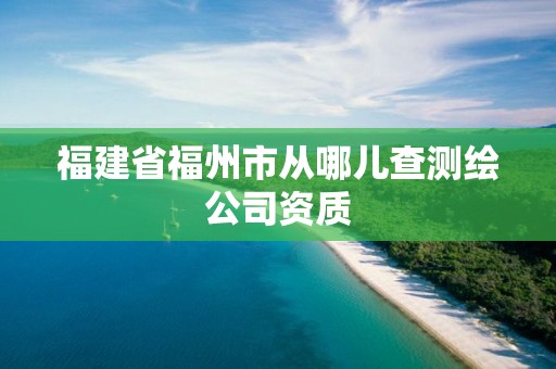 福建省福州市從哪兒查測(cè)繪公司資質(zhì)