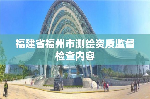 福建省福州市測繪資質監督檢查內容