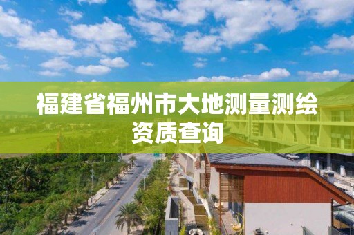 福建省福州市大地測(cè)量測(cè)繪資質(zhì)查詢(xún)