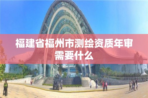 福建省福州市測(cè)繪資質(zhì)年審需要什么