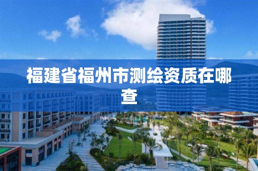 福建省福州市測繪資質在哪查