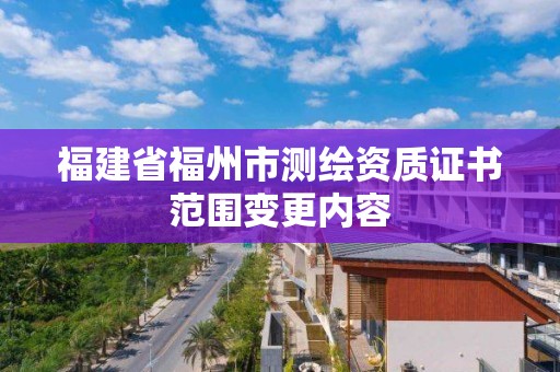 福建省福州市測繪資質證書范圍變更內容