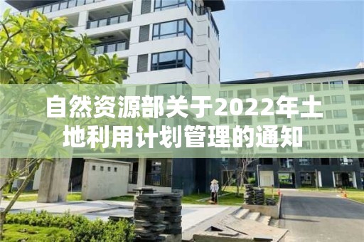 自然資源部關于2022年土地利用計劃管理的通知