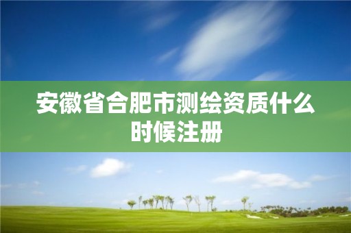 安徽省合肥市測(cè)繪資質(zhì)什么時(shí)候注冊(cè)