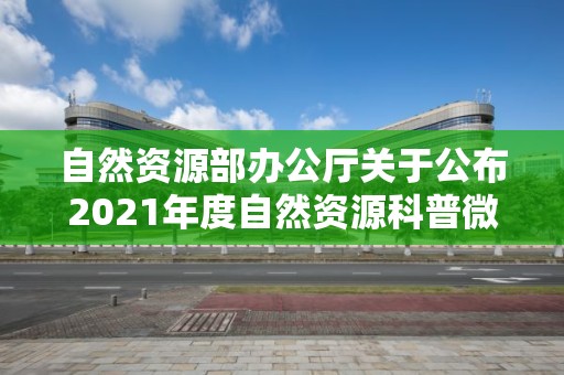 自然資源部辦公廳關(guān)于公布2021年度自然資源科普微視頻大賽獲獎作品的通知