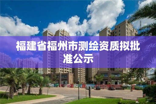 福建省福州市測繪資質擬批準公示