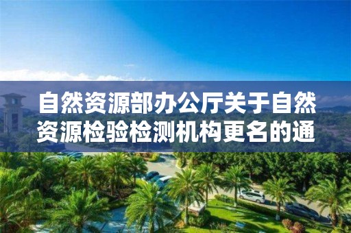 自然資源部辦公廳關于自然資源檢驗檢測機構更名的通知