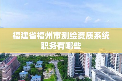 福建省福州市測(cè)繪資質(zhì)系統(tǒng)職務(wù)有哪些