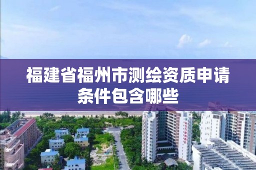 福建省福州市測繪資質申請條件包含哪些