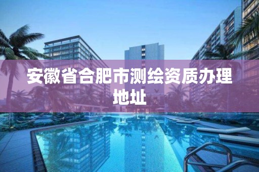 安徽省合肥市測繪資質辦理地址