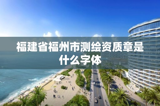 福建省福州市測繪資質(zhì)章是什么字體