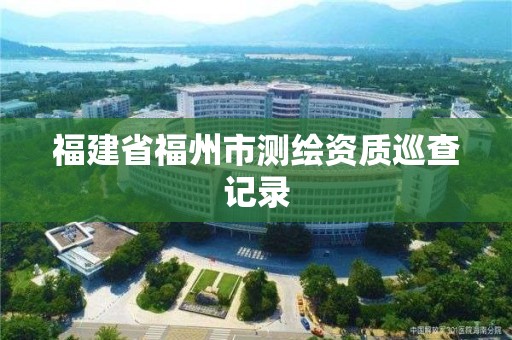 福建省福州市測繪資質巡查記錄