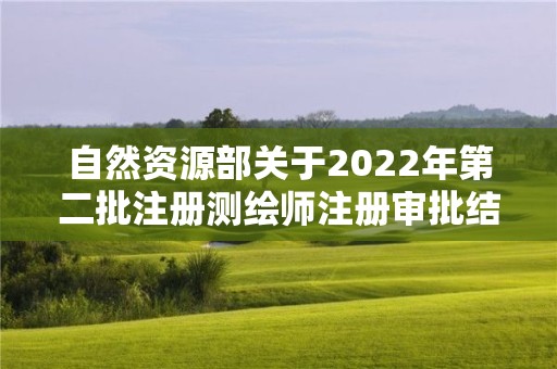 自然資源部關(guān)于2022年第二批注冊測繪師注冊審批結(jié)果的公告