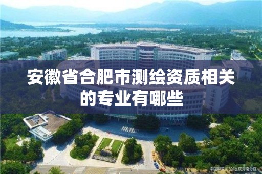 安徽省合肥市測繪資質(zhì)相關(guān)的專業(yè)有哪些