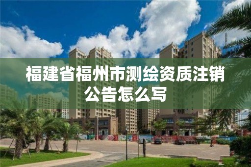 福建省福州市測繪資質(zhì)注銷公告怎么寫