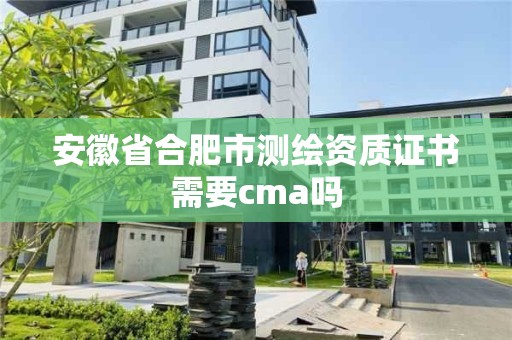 安徽省合肥市測繪資質證書需要cma嗎