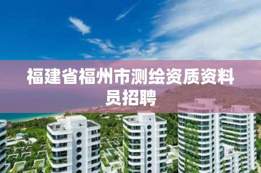 福建省福州市測繪資質(zhì)資料員招聘