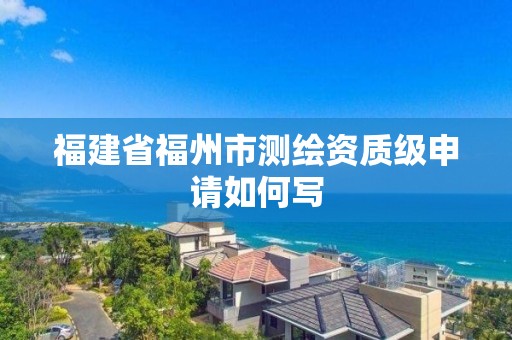 福建省福州市測繪資質(zhì)級申請如何寫