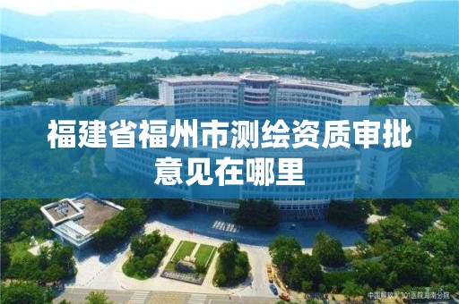 福建省福州市測繪資質(zhì)審批意見在哪里