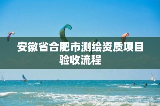 安徽省合肥市測繪資質(zhì)項目驗收流程