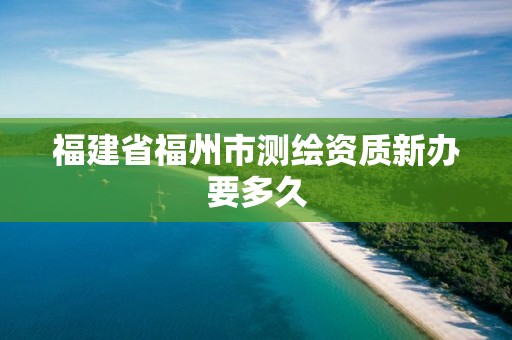 福建省福州市測(cè)繪資質(zhì)新辦要多久