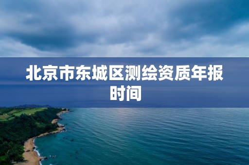 北京市東城區測繪資質年報時間