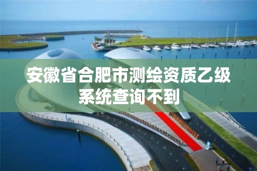 安徽省合肥市測繪資質乙級系統查詢不到