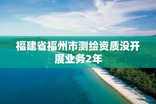 福建省福州市測繪資質沒開展業務2年