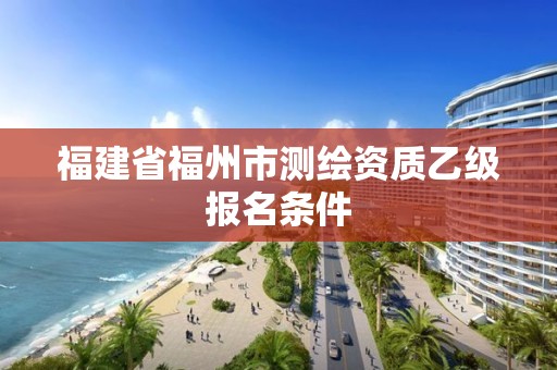 福建省福州市測繪資質乙級報名條件