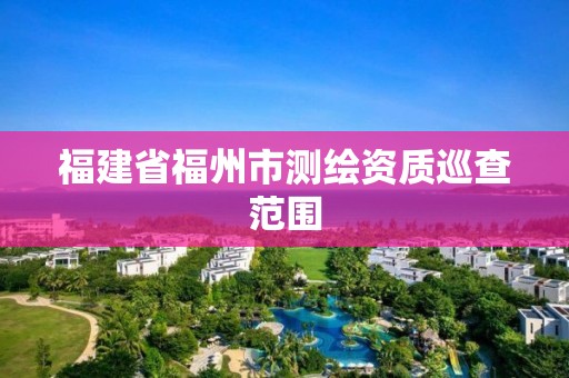 福建省福州市測繪資質巡查范圍