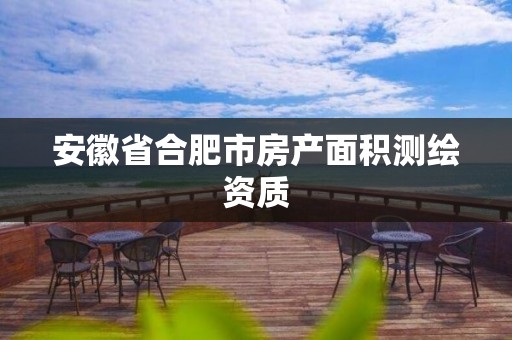 安徽省合肥市房產(chǎn)面積測繪資質(zhì)