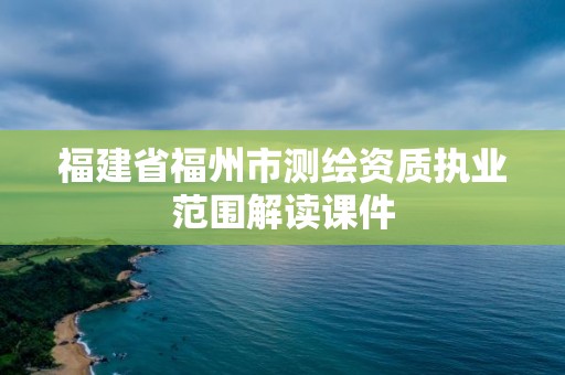 福建省福州市測繪資質執業范圍解讀課件