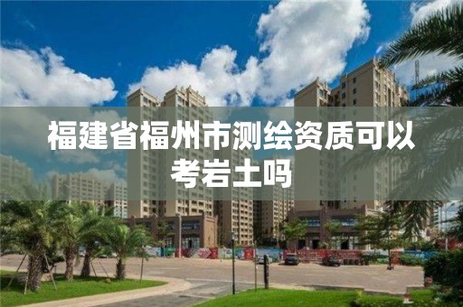 福建省福州市測繪資質可以考巖土嗎