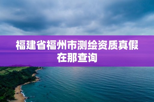 福建省福州市測繪資質真假在那查詢