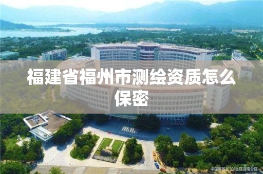 福建省福州市測繪資質怎么保密