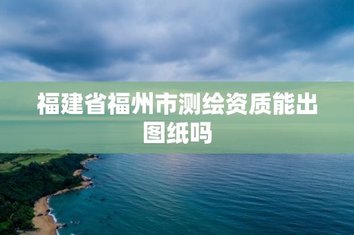 福建省福州市測繪資質能出圖紙嗎