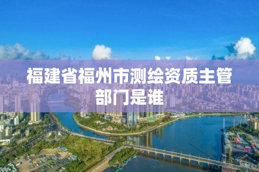 福建省福州市測繪資質主管部門是誰