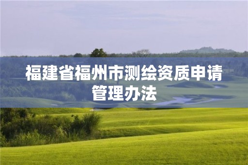 福建省福州市測繪資質申請管理辦法