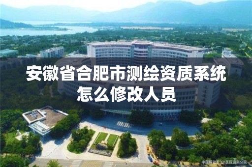 安徽省合肥市測繪資質(zhì)系統(tǒng)怎么修改人員