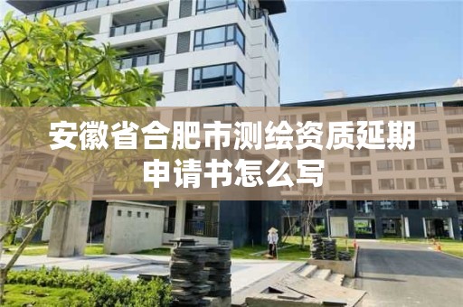 安徽省合肥市測繪資質延期申請書怎么寫