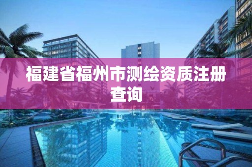 福建省福州市測(cè)繪資質(zhì)注冊(cè)查詢(xún)